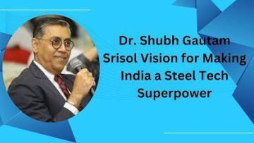 Dr. Shubh Gautam Srisol Vision for Making India a Steel Tech Superpower